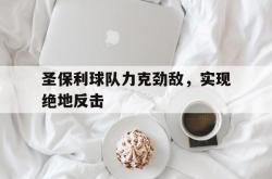 LOL赛事-圣保利球队力克劲敌，实现绝地反击的简单介绍